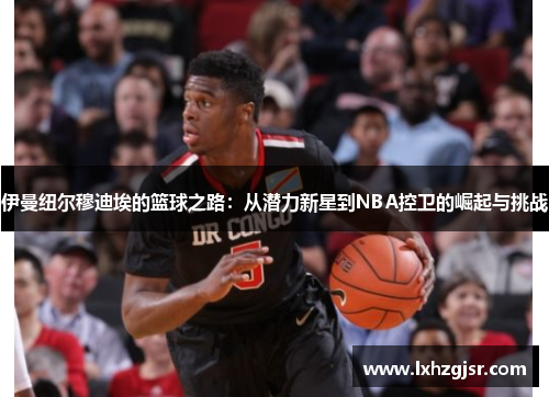 伊曼纽尔穆迪埃的篮球之路：从潜力新星到NBA控卫的崛起与挑战