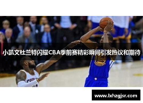 小凯文杜兰特闪耀CBA季前赛精彩瞬间引发热议和期待