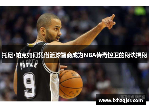 托尼·帕克如何凭借篮球智商成为NBA传奇控卫的秘诀揭秘