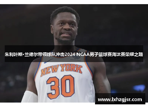 朱利叶斯·兰德尔带领球队冲击2024 NCAA男子篮球赛淘汰赛荣耀之路